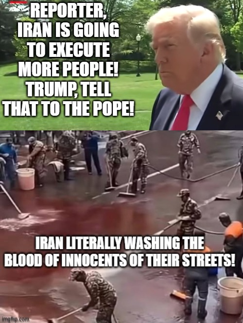 Tell that to the Pope!! | Reporter, Iran is going to execute more people! Trump, tell that to the pope! | image tagged in sam elliott special kind of stupid | made w/ Imgflip meme maker