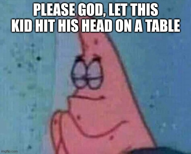 Praying patrick | Please God, let this kid hit his head on a table | image tagged in praying patrick | made w/ Imgflip meme maker