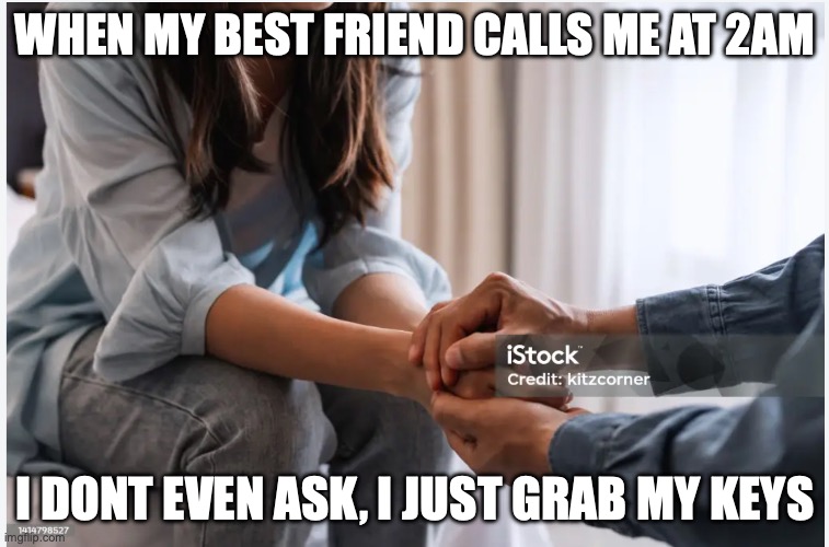 When my best friend calls me at 2AM; I Dont Even ask, i just grab my keys | image tagged in friendship | made w/ Imgflip meme maker