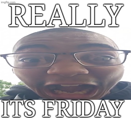 Its really Friday | REALLY; ITS FRIDAY | image tagged in caption box,really,friday | made w/ Imgflip meme maker