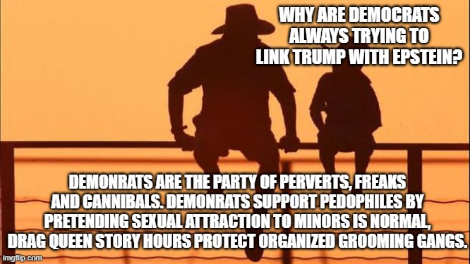 Cowboy wisdom, Demonrats accuse others of being like them | Why are democrats always trying to link Trump with Epstein? Demonrats are the party of perverts, freaks and cannibals. Demonrats support pedophiles by pretending sexual attraction to minors is normal, drag queen story hours protect organized grooming gangs. | image tagged in cowboy father and son,cowboy wisdom,democrat perversion,democrat groomers,democrat freaks,democrat war on america | made w/ Imgflip meme maker