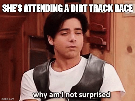 Why Am I Not Surprised? | she's attending a dirt track race | image tagged in why am i not surprised | made w/ Imgflip meme maker