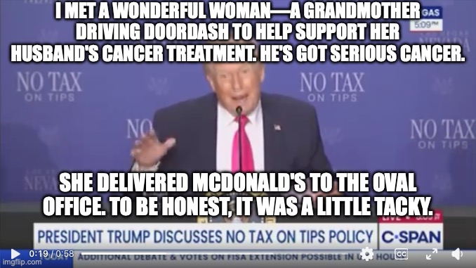 Trump's DoorDasher fraud is tacky | I met a wonderful woman—a grandmother driving doordash to help support her husband's cancer treatment. He's got serious cancer. She delivered McDonald's to the Oval Office. To be honest, it was a little tacky. | made w/ Imgflip meme maker