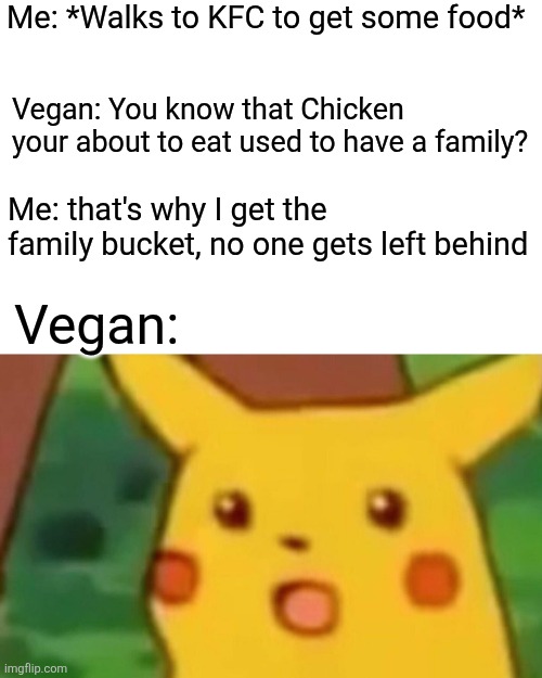 Plot twist. | Me: *Walks to KFC to get some food*; Vegan: You know that Chicken your about to eat used to have a family? Me: that's why I get the family bucket, no one gets left behind; Vegan: | image tagged in memes,surprised pikachu | made w/ Imgflip meme maker