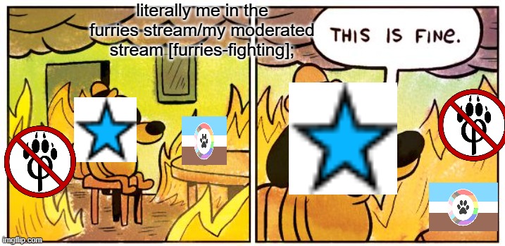 This Is Fine | literally me in the furries stream/my moderated stream [furries-fighting]; | image tagged in memes,the furry fandom,furry,shitpost | made w/ Imgflip meme maker