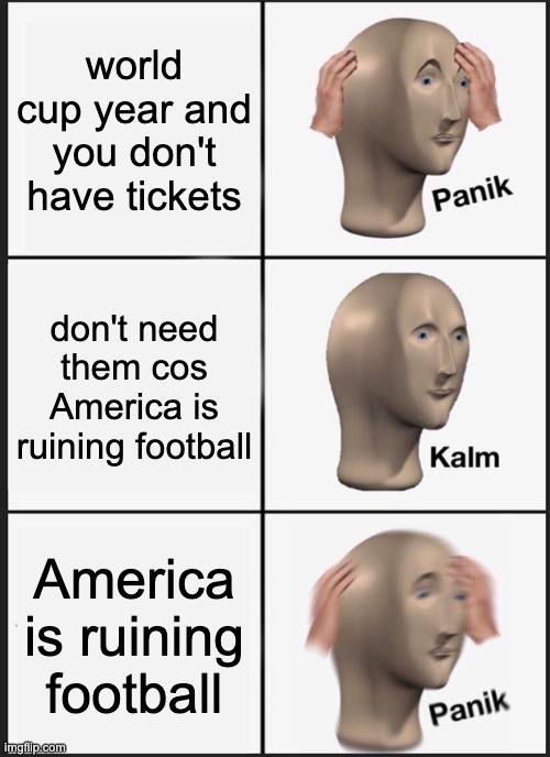 WHYYYYYYYY | world cup year and you don't have tickets; don't need them cos America is ruining football; America is ruining football | image tagged in memes,panik kalm panik,america,world cup | made w/ Imgflip meme maker