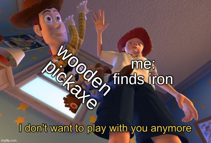 I don't want to play with you anymore | wooden pickaxe; me: finds iron | image tagged in i don't want to play with you anymore | made w/ Imgflip meme maker