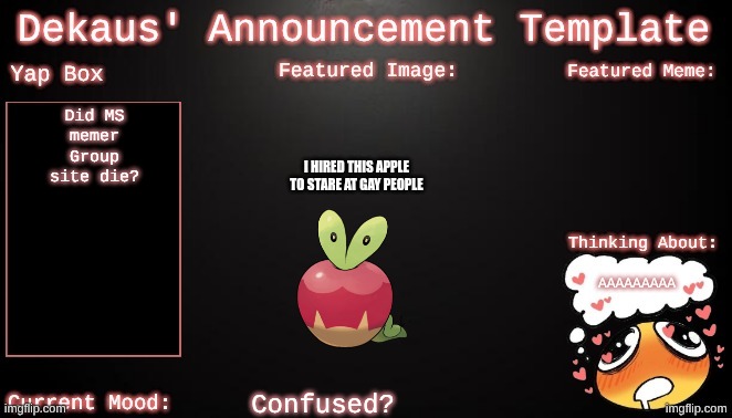 Dekaus' Announcement template | Did MS memer Group site die? I hired this apple to stare at gay people; AAAAAAAAA; Confused? | image tagged in dekaus' announcement template | made w/ Imgflip meme maker