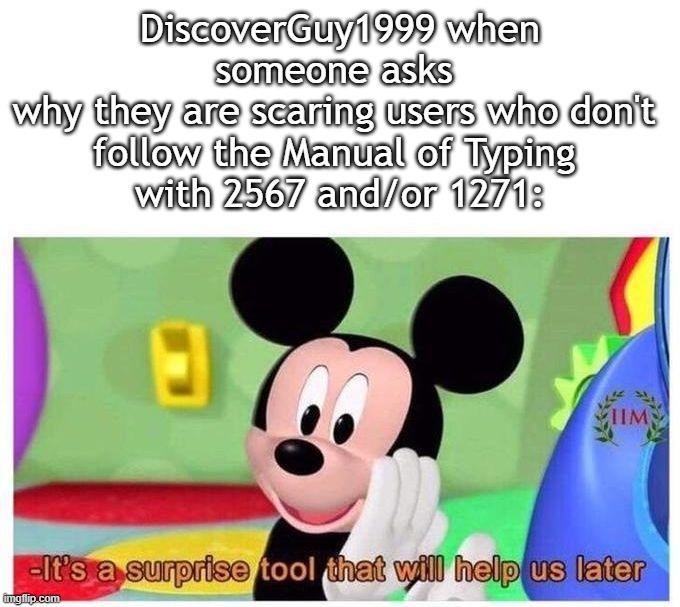 YouTubePower nonsense. /j | DiscoverGuy1999 when someone asks 
why they are scaring users who don't 
follow the Manual of Typing 
with 2567 and/or 1271: | image tagged in it's a surprise tool that will help us later,2567,1271,manual of typing | made w/ Imgflip meme maker