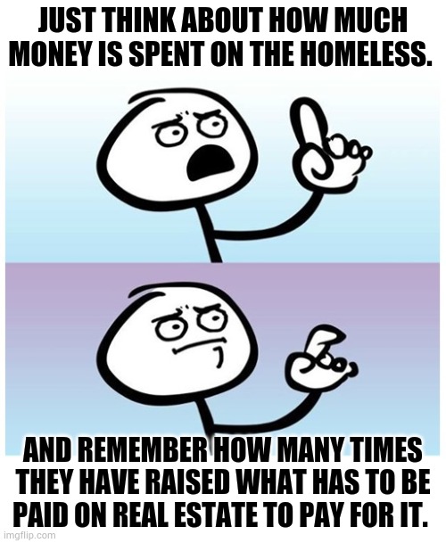 Just think about how much money is spent on the homeless. And remember how many times they have raised what has to be paid on real Estate to | image tagged in stick figure finger | made w/ Imgflip meme maker