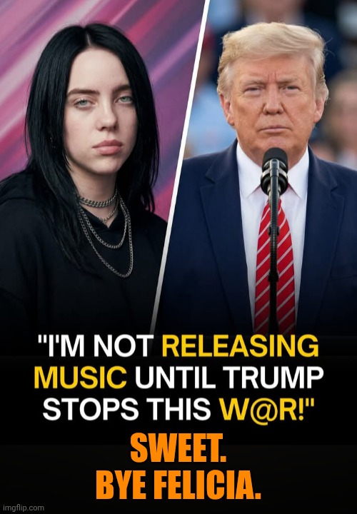 Funny | Sweet. Bye Felicia. | image tagged in funny,billie eilish,president trump,war,music,politics | made w/ Imgflip meme maker