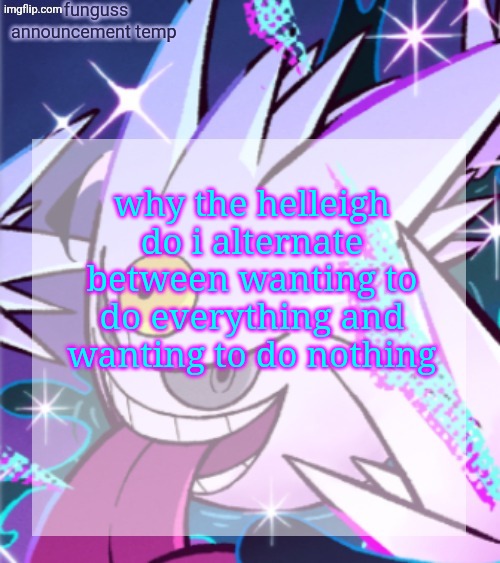 temp | why the helleigh do i alternate between wanting to do everything and wanting to do nothing | image tagged in temp | made w/ Imgflip meme maker
