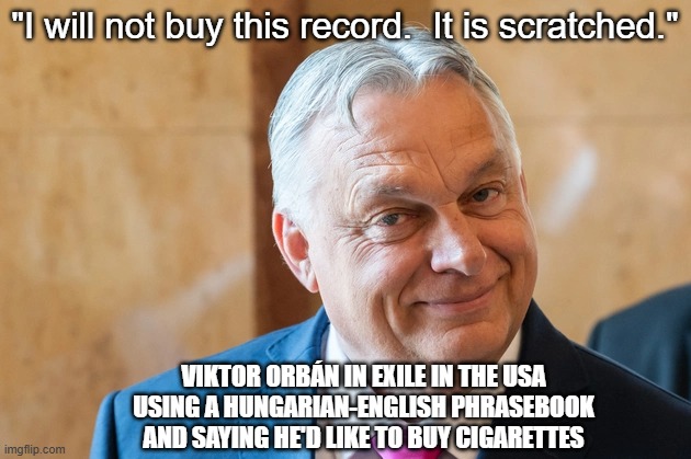 Viktor Orbán and Cigarettes | "I will not buy this record.  It is scratched."; Viktor Orbán in exile in the usa using a hungarian-english phrasebook and saying he'd like to buy cigarettes | image tagged in viktor orban,hungarian-english phrasebook,monty python,funny memes | made w/ Imgflip meme maker