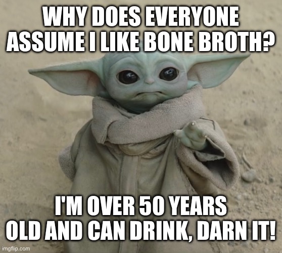 Why does everyone assume i like bone broth? I'm over 50 years old and can drink, darn it! | image tagged in grogu | made w/ Imgflip meme maker