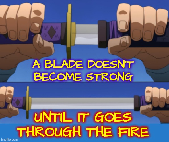 Adversity Makes Us Stronger | A blade doesn't become strong; until it goes through the fire | image tagged in memes,courage,strength,knowledge is power,adversity,you've got this | made w/ Imgflip meme maker