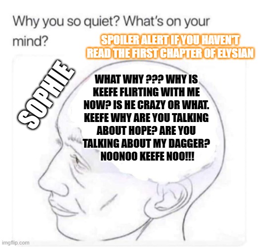 1st chapter of Elysian | Spoiler alert if you haven't read the first chapter of Elysian; What why ??? why is 
keefe flirting with me 
now? is he crazy or what. 
Keefe why are you talking 
about Hope? are you 
talking about my dagger? 
NOONOO Keefe NOO!!! Sophie | image tagged in what's on your mind,kotlc,elysian,sophie's thoughts | made w/ Imgflip meme maker