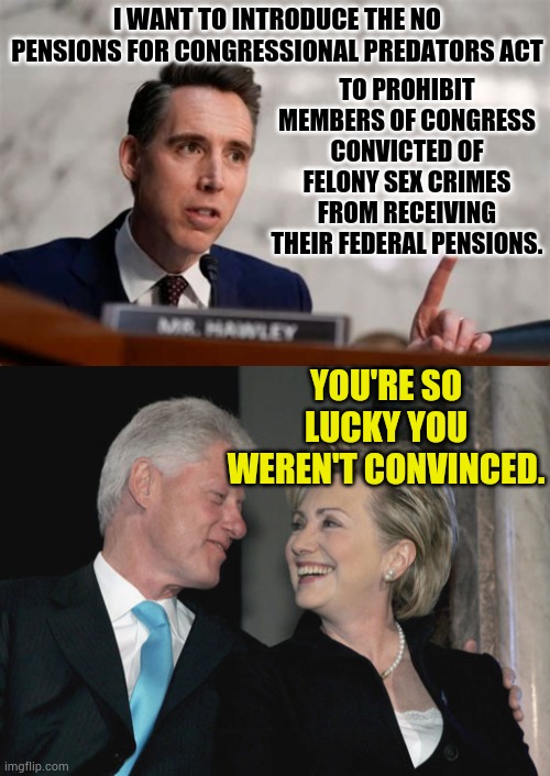 At least Josh Hawley Has The Right Idea | I want to introduce the No Pensions for Congressional Predators Act; to prohibit members of Congress convicted of felony sex crimes from receiving their federal pensions. You're so lucky you weren't convinced. | image tagged in bill and hillary clinton,lucky,not,convicted,memes,politics | made w/ Imgflip meme maker