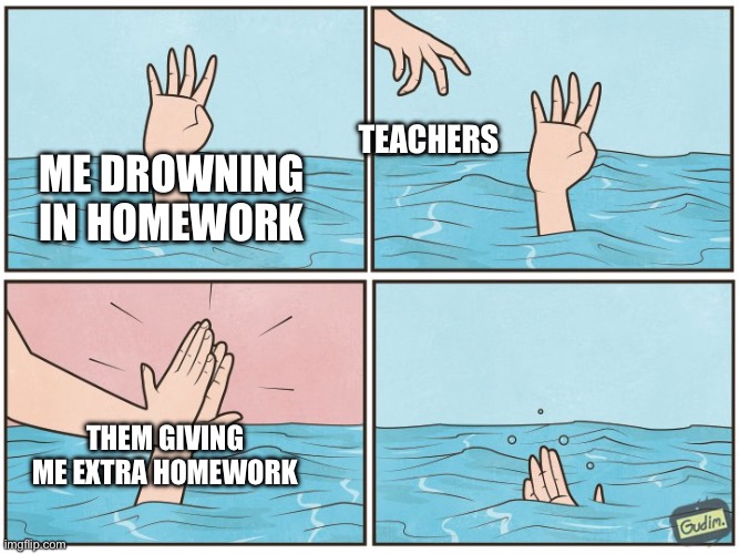 Drowning Hand | Teachers; Me drowning in homework; Them giving me extra homework | image tagged in drowning hand | made w/ Imgflip meme maker