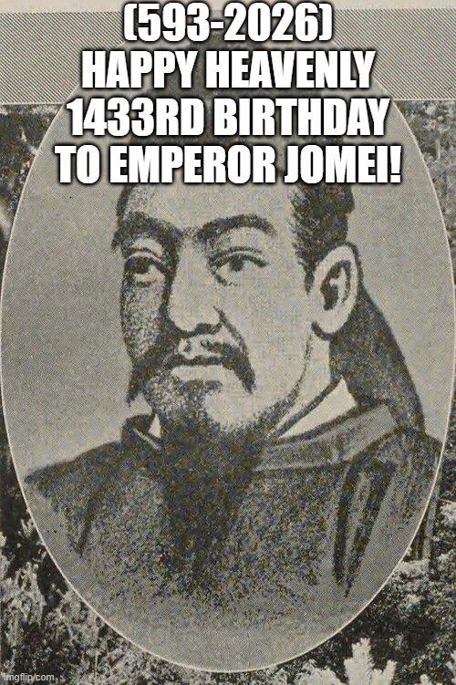 Emperor Jomei's Heavenly 1433rd Birthday! | (593-2026)
Happy Heavenly 1433rd Birthday
To Emperor Jomei! | image tagged in afraid to ask andy,how tough are you,nyan cat | made w/ Imgflip meme maker