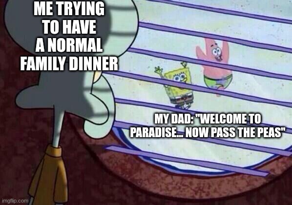 Welcome to Paradise | ME TRYING TO HAVE A NORMAL FAMILY DINNER; MY DAD: "WELCOME TO PARADISE... NOW PASS THE PEAS" | image tagged in squidward window | made w/ Imgflip meme maker