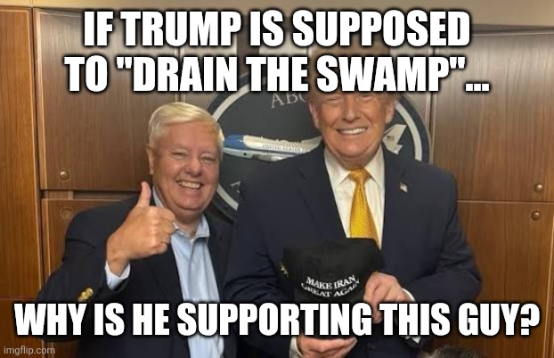 Draining the swamp | If trump is supposed to "drain the swamp"... Why is he supporting this guy? | image tagged in donald trump,trump,drain the swamp,lindsey graham,nevertrump,iran | made w/ Imgflip meme maker