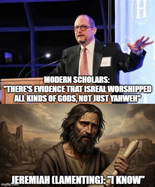 That's kind of the whole point of the Old Testament | Modern scholars: 
"There's evidence that Isreal worshipped all kinds of gods, not just Yahweh"; Jeremiah (lamenting): "I know" | image tagged in oip webp,bible,r/dankchristianmemes,old testament,jeremiah,atheism | made w/ Imgflip meme maker