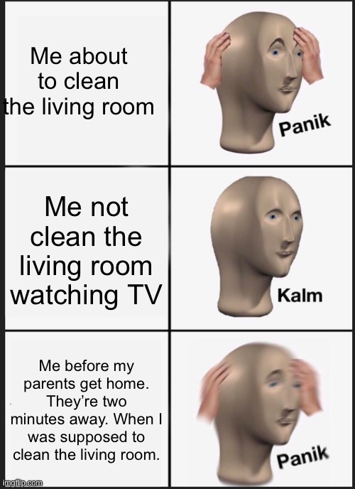 Panik Kalm Panik Meme | Me about to clean the living room; Me not clean the living room watching TV; Me before my parents get home. They’re two minutes away. When I was supposed to clean the living room. | image tagged in memes,panik kalm panik | made w/ Imgflip meme maker
