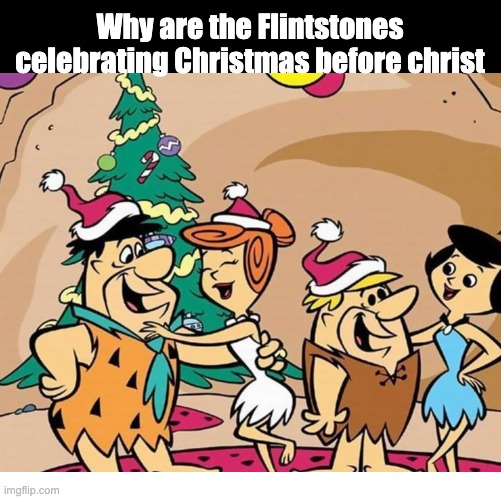 Any thoughts, Flick7? | Why are the Flintstones celebrating Christmas before christ | image tagged in overthinking,memes,think,funny,true | made w/ Imgflip meme maker