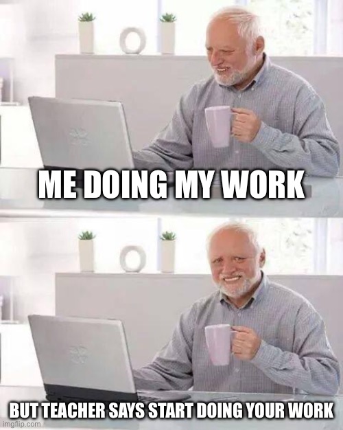 Hide the Pain Harold Meme | Me doing my work; But teacher says start doing your work | image tagged in memes,hide the pain harold | made w/ Imgflip meme maker