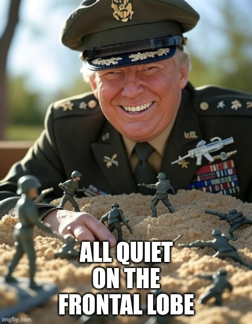 Ignored his advisors' warnings, went in anyways with no exit strategy | ALL QUIET
ON THE
FRONTAL LOBE | image tagged in general donald trump playing sandbox toy army soldier,trump unfit unqualified dangerous,impeach trump,donald trump | made w/ Imgflip meme maker