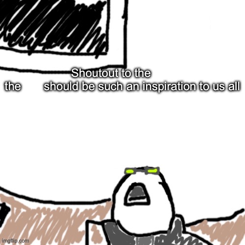 The Aggressive Combatant | Shoutout to the       
the       should be such an inspiration to us all | image tagged in the aggressive combatant | made w/ Imgflip meme maker