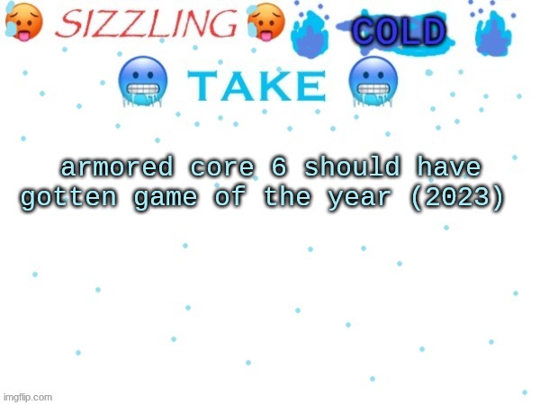 sizzling cold take | armored core 6 should have gotten game of the year (2023) | image tagged in sizzling cold take | made w/ Imgflip meme maker