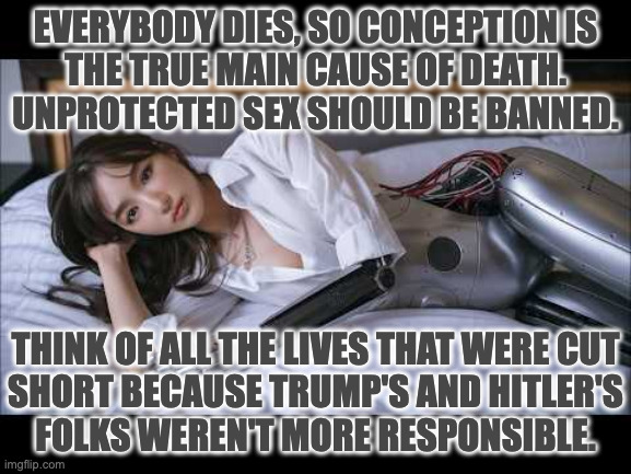 If you're really serious about saving lives. | everybody dies, so conception is
the true main cause of death.
unprotected sex should be banned. think of all the lives that were cut
short because trump's and hitler's
folks weren't more responsible. | image tagged in memes,abortion | made w/ Imgflip meme maker