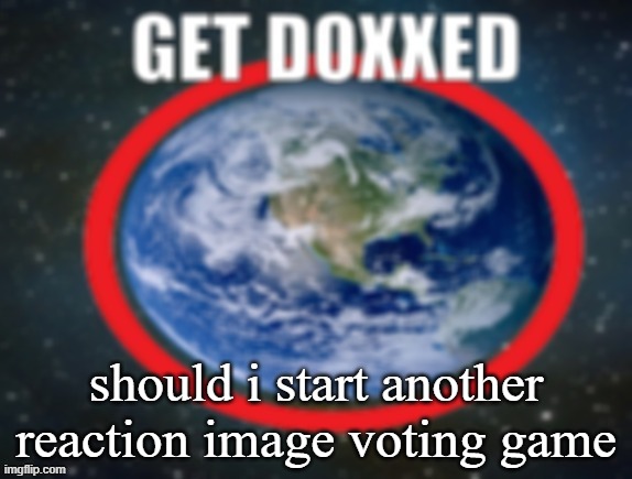 GET DOXXED! | should i start another reaction image voting game | image tagged in get doxxed | made w/ Imgflip meme maker