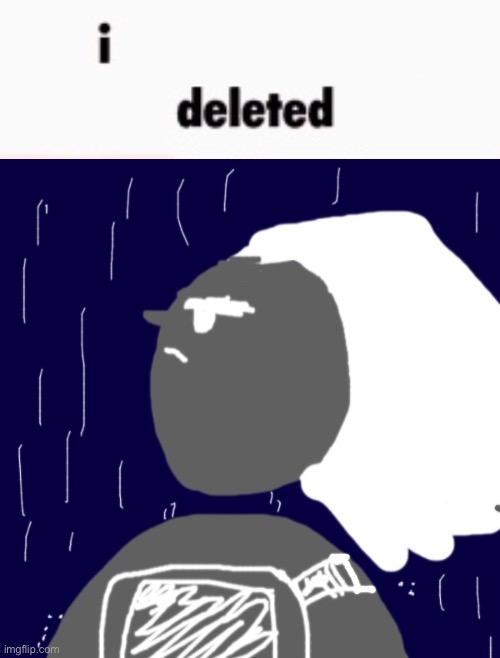 I deleted | image tagged in i deleted | made w/ Imgflip meme maker