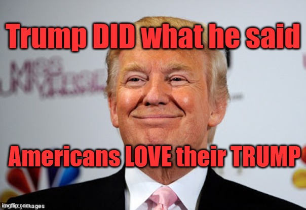 Trump did what he said he would do!!! LOVE TRUMP!!!!!!!!!!!!!!!! | Trump DID what he said; Americans LOVE their TRUMP | image tagged in donald trump approves | made w/ Imgflip meme maker