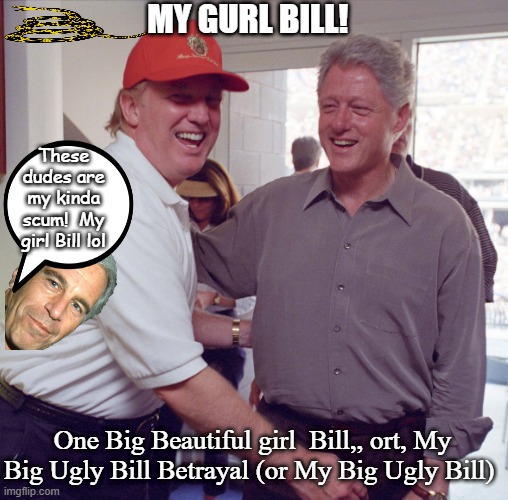 Donald J. Trump and Bill Clinton | My Gurl Bill! These dudes are my kinda scum!  My girl Bill lol; One Big Beautiful girl  Bill,, ort, My Big Ugly Bill Betrayal (or My Big Ugly Bill) | image tagged in donald j trump and bill clinton | made w/ Imgflip meme maker