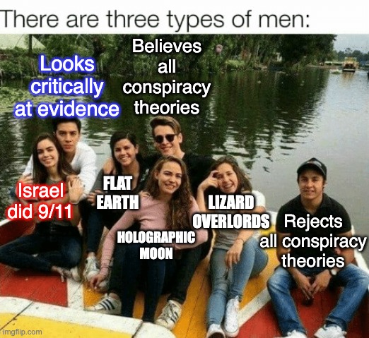 Three type of man | Believes all conspiracy theories; Looks critically at evidence; Israel 
did 9/11; flat earth; Lizard overlords; Rejects all conspiracy theories; Holographic moon | image tagged in three type of man | made w/ Imgflip meme maker