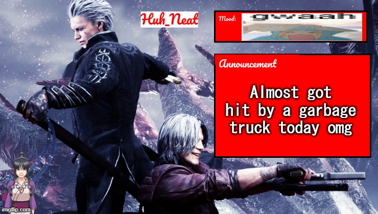 Huh_Neat's dmc temp (Plus Maya) | Almost got hit by a garbage truck today omg | image tagged in huh_neat's dmc temp plus maya | made w/ Imgflip meme maker