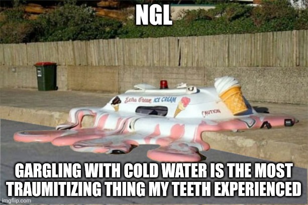 Melting Ice Cream Truck | Ngl; Gargling with cold water is the most traumitizing thing my teeth experienced | image tagged in melting ice cream truck | made w/ Imgflip meme maker