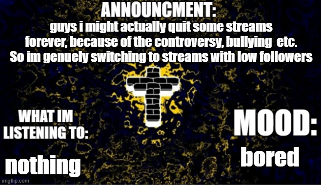 guys i might actually quit some streams forever, because of the controversy, bullying  etc. So im genuely switching to streams with low followers; bored; nothing | image tagged in 2026-04-17 211201 png | made w/ Imgflip meme maker