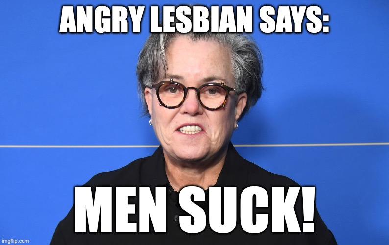 Rosie O'Donnell Says Men Suck | Angry lesbian says:; men suck! | image tagged in image 174 jpeg | made w/ Imgflip meme maker