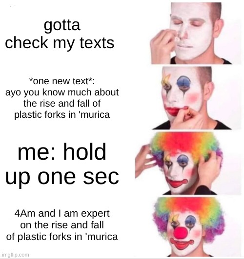 not that funny sorry | gotta check my texts; *one new text*: ayo you know much about the rise and fall of plastic forks in 'murica; me: hold up one sec; 4Am and I am expert on the rise and fall of plastic forks in 'murica | image tagged in memes,clown applying makeup | made w/ Imgflip meme maker