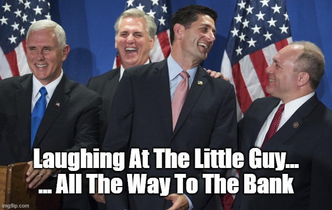 Lauging At The Little Guy... | Laughing At The Little Guy...
... All The Way To The Bank | image tagged in laughter,mockery,republican kakistocrats,republican aristocrats,republican oligarchs,the idiocracy | made w/ Imgflip meme maker