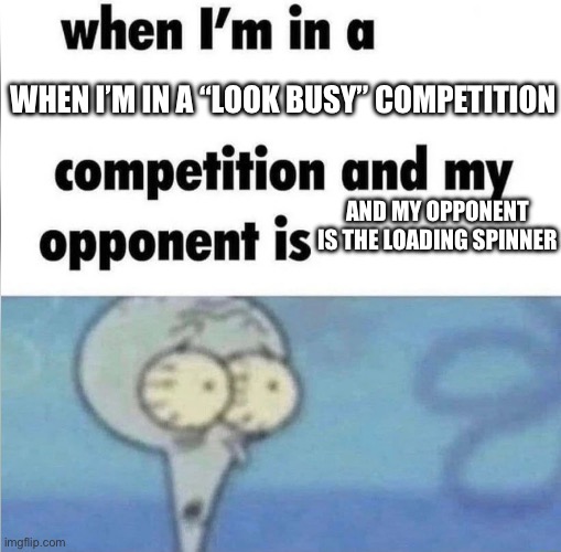 whe i'm in a competition and my opponent is | WHEN I’M IN A “LOOK BUSY” COMPETITION; AND MY OPPONENT IS THE LOADING SPINNER | image tagged in whe i'm in a competition and my opponent is | made w/ Imgflip meme maker