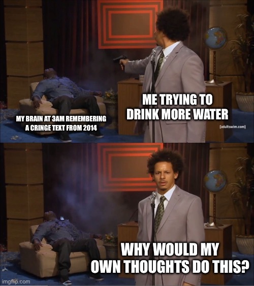 Who Killed Hannibal Meme | ME TRYING TO DRINK MORE WATER; MY BRAIN AT 3AM REMEMBERING A CRINGE TEXT FROM 2014; WHY WOULD MY OWN THOUGHTS DO THIS? | image tagged in memes,who killed hannibal | made w/ Imgflip meme maker