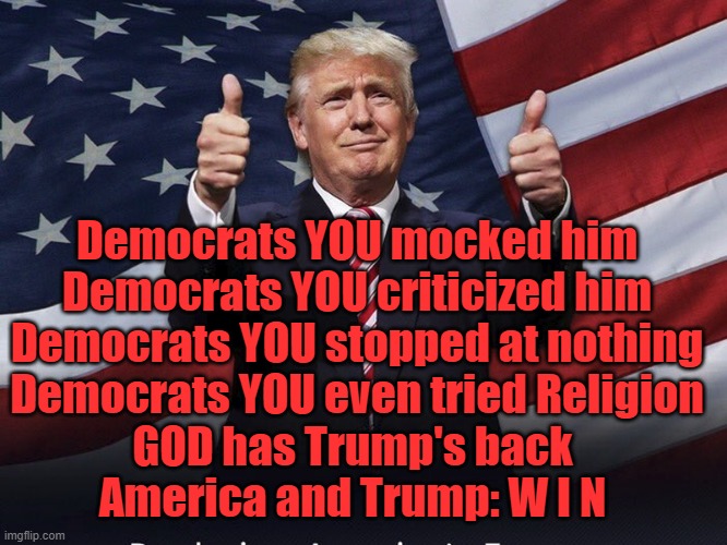 Democrats tried everything. But TRUMP WON! | Democrats YOU mocked him
Democrats YOU criticized him
Democrats YOU stopped at nothing
Democrats YOU even tried Religion
GOD has Trump's back 
America and Trump: W I N | image tagged in donald trump thumbs up | made w/ Imgflip meme maker