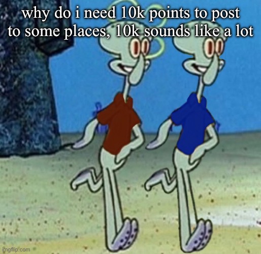 when you have a friend | why do i need 10k points to post to some places, 10k sounds like a lot | image tagged in when you have a friend | made w/ Imgflip meme maker