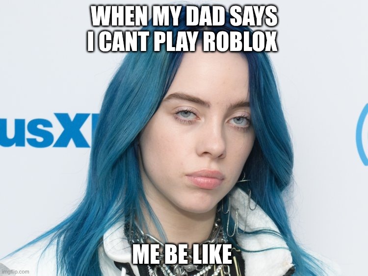 Unhappy Billie Eilish | when my dad says I cant play Roblox; me be like | image tagged in unhappy billie eilish | made w/ Imgflip meme maker