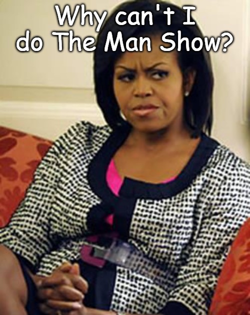 Michelle Obama is not pleased | Why can't I do The Man Show? | image tagged in michelle obama is not pleased | made w/ Imgflip meme maker